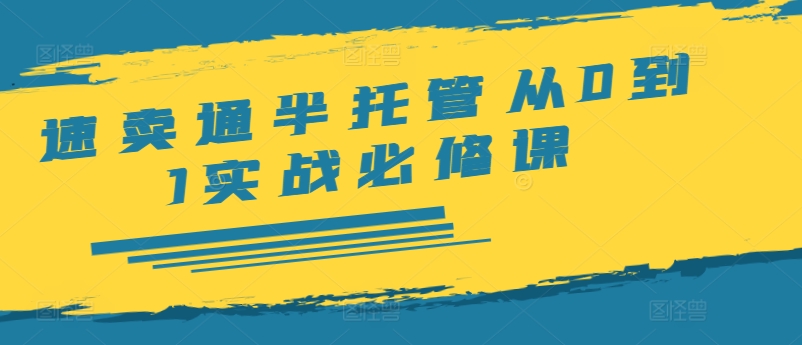 【8129期】速卖通半托管从0到1实战必修课，开店/产品发布/选品/发货/广告/规则/ERP/干货等