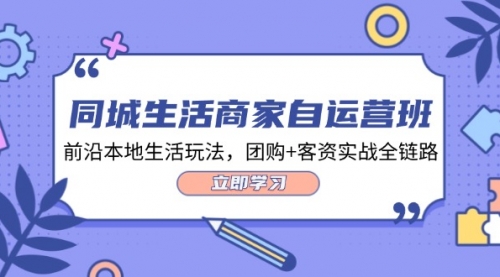 【8132期】同城生活商家自运营班，前沿本地生活玩法，团购+客资实战全链路