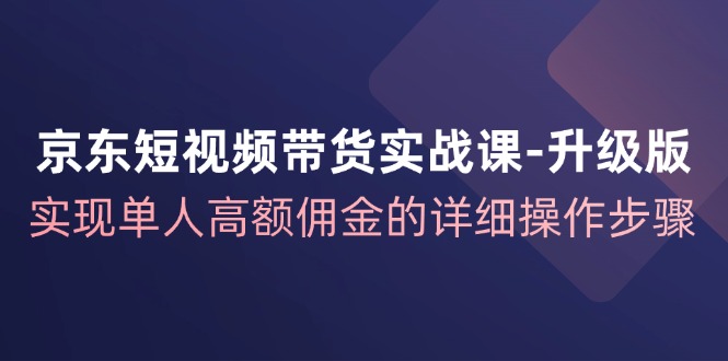 【8142期】京东-短视频带货实战课-升级版，实现单人高额佣金的详细操作步骤