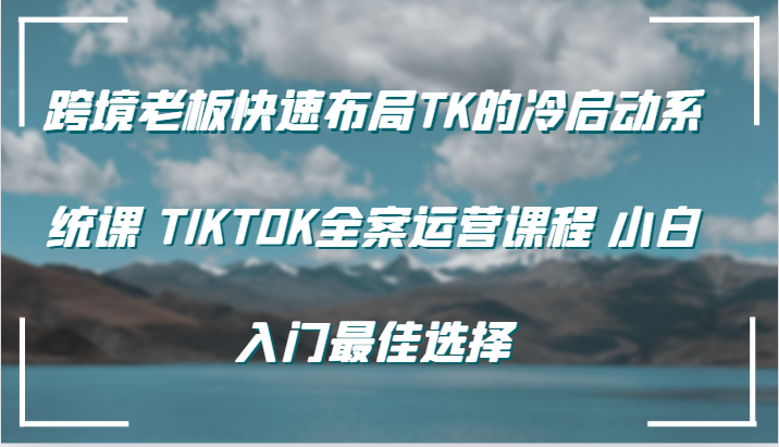 【8143期】跨境老板快速布局TK的冷启动系统课 TIKTOK全案运营课程 小白入门最佳选择