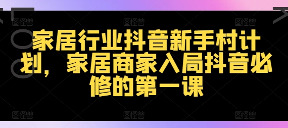 【8148期】家居行业抖音新手村计划，家居商家入局抖音必修的一课