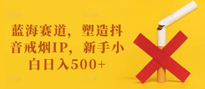 【8166期】蓝海赛道，塑造抖音戒烟IP，新手小白日入500+