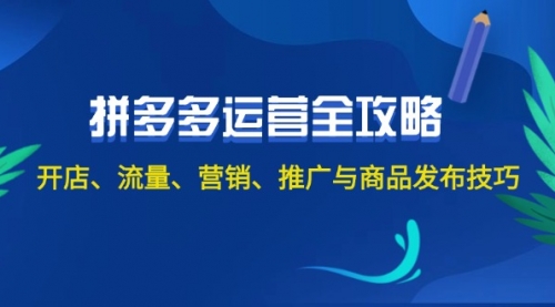 【8174期】2024拼多多运营全攻略：开店、流量、营销、推广与商品发布技巧