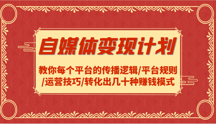 【8185期】 自媒体变现计划-教你每个平台的传播逻辑/平台规则/运营技巧/转化出几十种赚钱模式