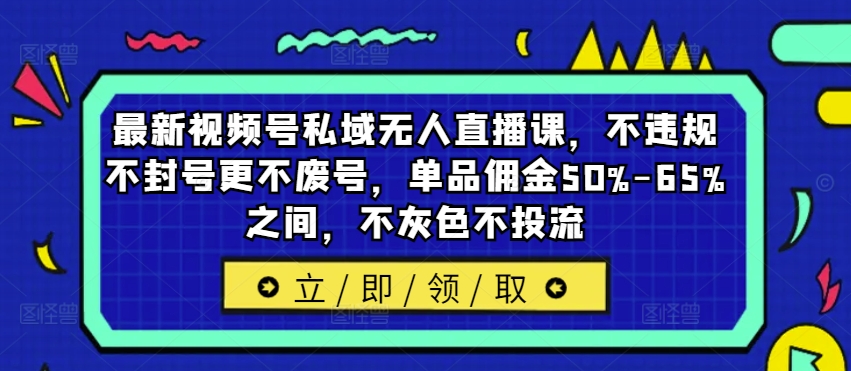 【8193期】最新视频号私域无人直播课，不违规不封号更不废号，单品佣金50%-65%之间，不灰色不投流