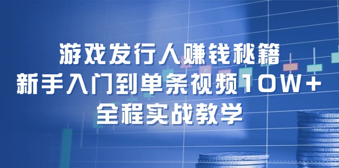 【8199期】游戏发行人赚钱秘籍：新手入门到单条视频10W+ ，全程实战教学