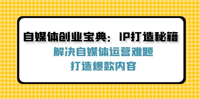 【8207期】自媒体创业宝典：IP打造秘籍：解决自媒体运营难题，打造爆款内容