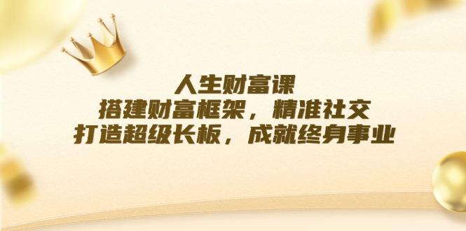 【8212期】人生财富课：搭建财富框架，精准社交，打造超级长板，成就终身事业