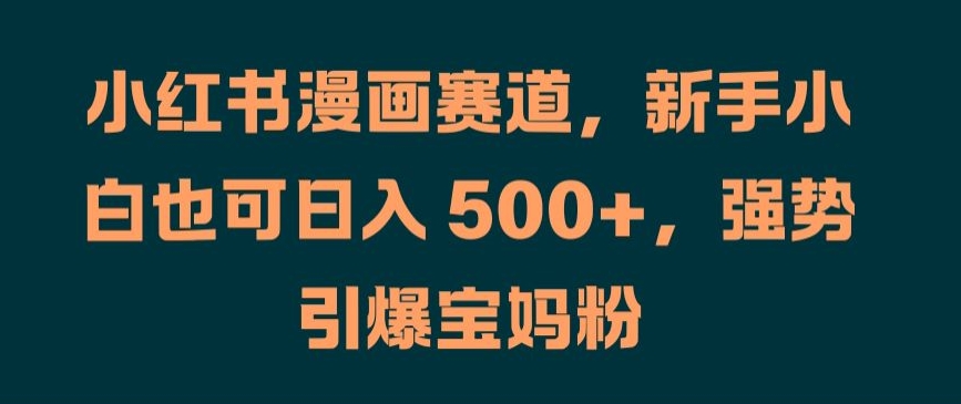 【8234期】小红书漫画赛道，新手小白也可日入 500+，强势引爆宝妈粉