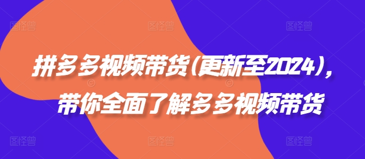 【8236期】 拼多多视频带货(更新至2024)，带你全面了解多多视频带货