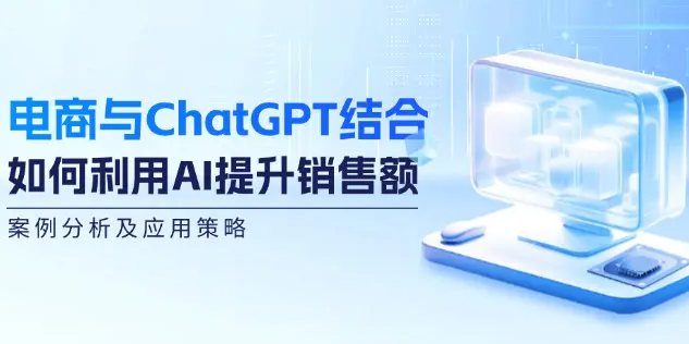 【8266期】电商与ChatGPT结合：如何利用AI提升销售额，案例分析及应用策略