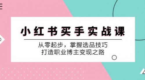 图片[1]-【第11515期】小红书买手实战课：从零起步，掌握选品技巧，打造职业博主变现之路-勇锶商机网