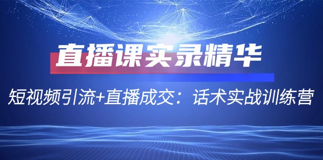 【8276期】直播课实录精华：短视频引流+直播成交，话术实战训练营