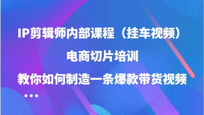 【8290期】IP剪辑师内部课程（挂车视频），电商切片培训，教你如何制造一条爆款带货视频