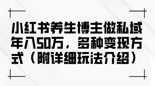 【8300期】小红书养生博主做私域年入50w，多种变现方式（附详细玩法介绍）