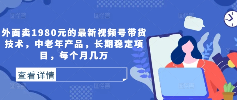 【8303期】外面卖1980元的最新视频号带货技术，中老年产品，长期稳定项目