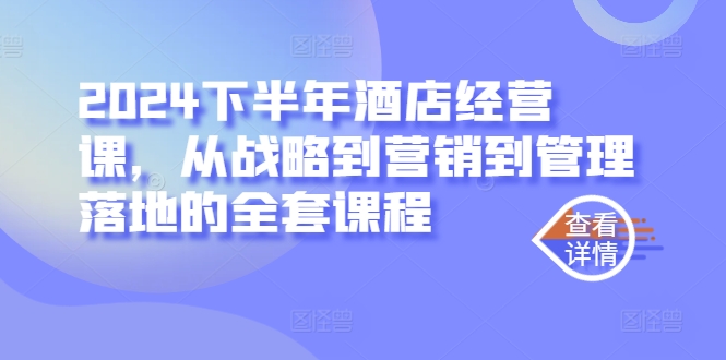 【8305期】2024下半年酒店经营课，从战略到营销到管理落地的全套课程