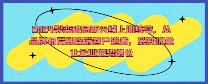 【8308期】2024裂变破局两天线上训练营，从品牌布局到终端客户进店，裂变流量让企业逆势增长