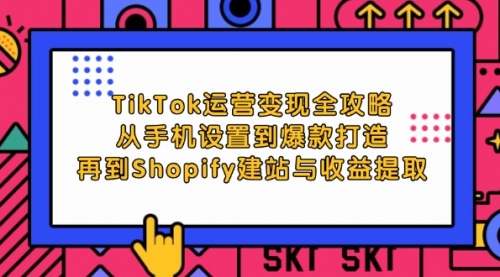 【8311期】TikTok运营变现全攻略：从手机设置到爆款打造，再到Shopify建站与收益提取