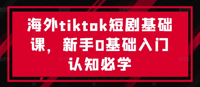 【8318期】海外tiktok短剧基础课，新手0基础入门认知必学