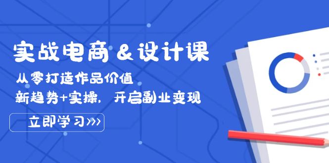 【8337期】实战电商&设计课， 从零打造作品价值，新趋势+实操，开启副业变现