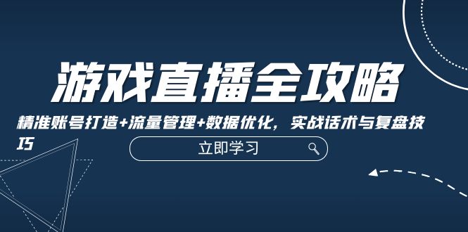 【8358期】游戏直播全攻略：精准账号打造+流量管理+数据优化，实战话术与复盘技巧