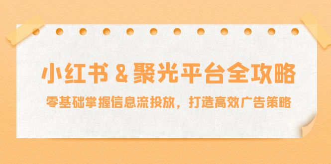 【8359期】小红薯&聚光平台全攻略：零基础掌握信息流投放，打造高效广告策略