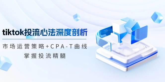 【8387期】tiktok投流心法深度剖析：市场运营策略+CPA-T曲线