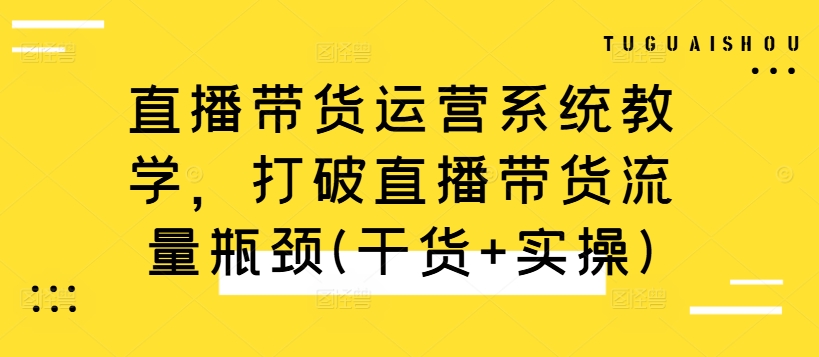 【8389期】直播带货运营系统教学，打破直播带货流量瓶颈(干货+实操)