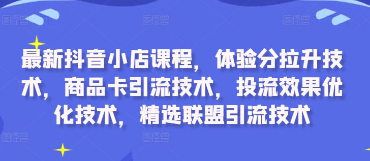 【8390期】最新抖音小店课程，体验分拉升技术，商品卡引流技术，投流效果优化技术，精选联盟引流技术