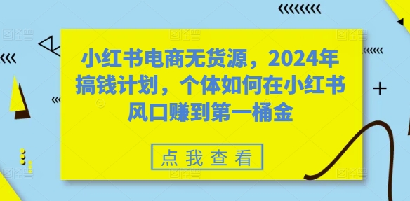 【8396期】小红书电商无货源，2024年搞钱计划，个体如何在小红书风口赚到一桶金