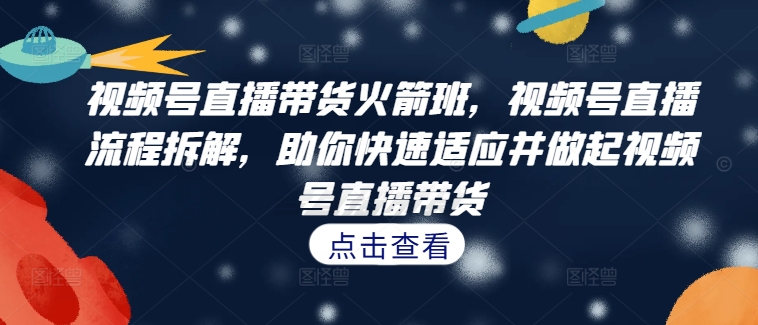 【8399期】视频号直播带货火箭班，​视频号直播流程拆解，助你快速适应并做起视频号直播带货