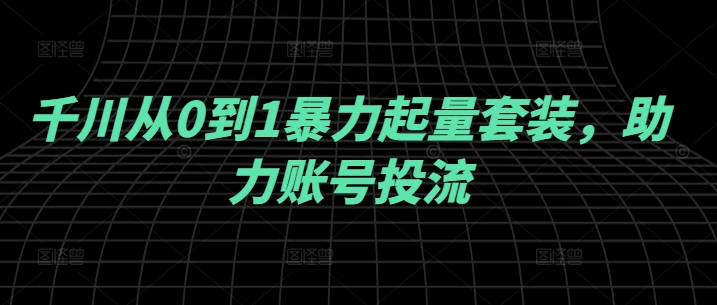 【8404期】千川从0到1暴力起量套装，助力账号投流