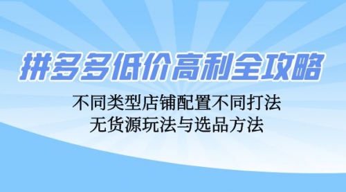 【8427期】拼多多低价高利全攻略：不同类型店铺配置不同打法，无货源玩法与选品方法