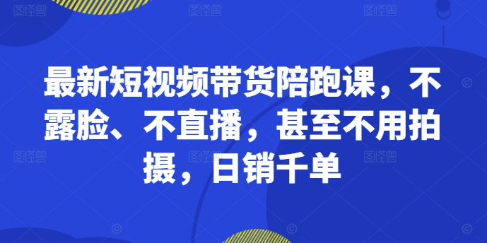 【8432期】最新短视频带货陪跑课，不露脸、不直播，甚至不用拍摄，日销千单