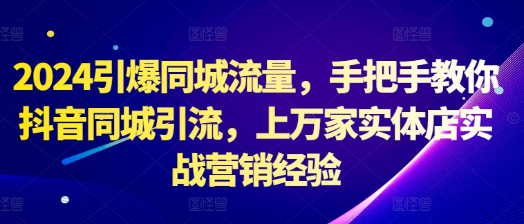 【8438期】2024引爆同城流量，手把手教你抖音同城引流，上万家实体店实战营销经验