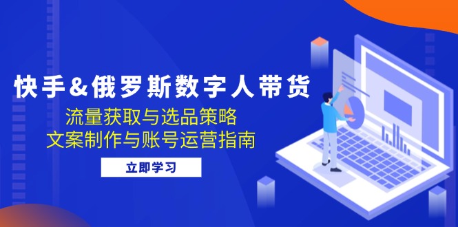 【8439期】快手&俄罗斯 数字人带货：流量获取与选品策略 文案制作与账号运营指南