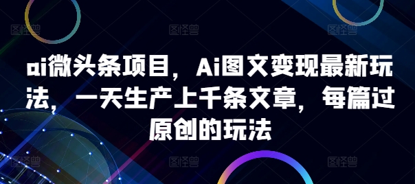 【8440期】ai微头条项目，Ai图文变现最新玩法，一天生产上千条文章，每篇过原创的玩法