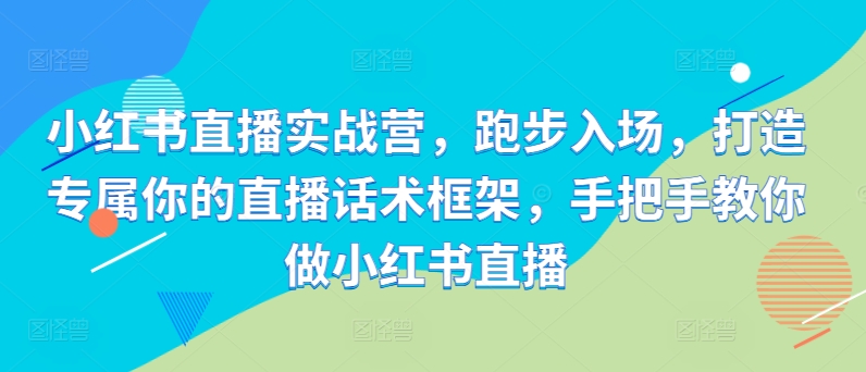 【8472期】小红书直播实战营，跑步入场，打造专属你的直播话术框架，手把手教你做小红书直播