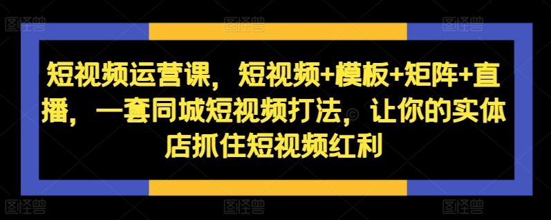 【8475期】短视频运营课，短视频+模板+矩阵+直播，一套同城短视频打法，让你的实体店抓住短视频红利