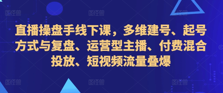 【8479期】直播操盘手线下课，多维建号、起号方式与复盘、运营型主播、付费混合投放