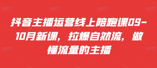 【8494期】抖音主播运营线上陪跑课09-10月新课，拉爆自然流，做懂流量的主播