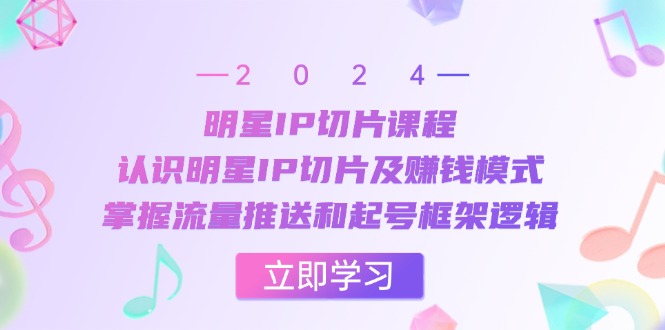 【8501期】明星IP切片课程：认识明星IP切片及赚钱模式，掌握流量推送和起号框架逻辑