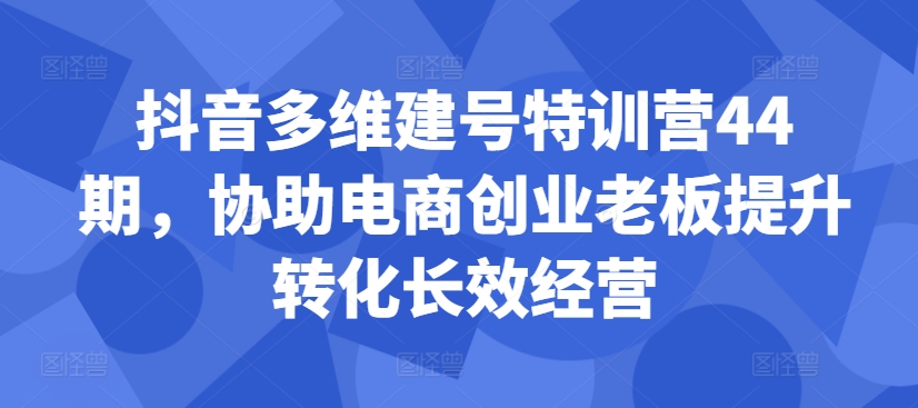 【8508期】抖音多维建号特训营44期，协助电商创业老板提升转化长效经营