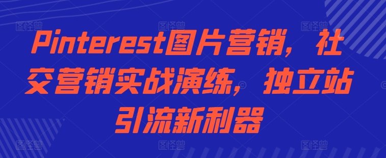 【8519期】Pinterest图片营销，社交营销实战演练，独立站引流新利器