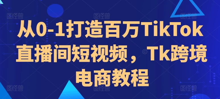 【8520期】从0-1打造百万TikTok直播间短视频，Tk跨境电商教程