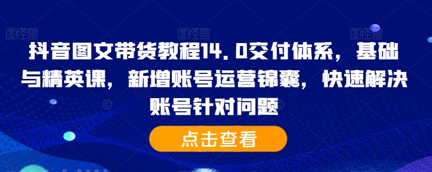 【8521期】抖音图文带货教程14.0交付体系，基础与精英课，新增账号运营锦囊，快速解决账号针对问题