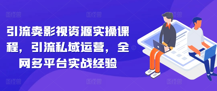 【8530期】引流卖影视资源实操课程，引流私域运营，全网多平台实战经验