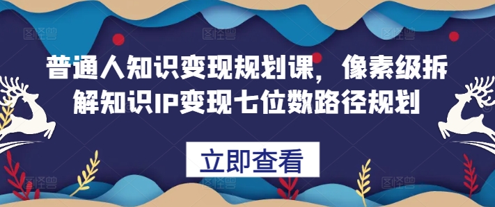 【8539期】普通人知识变现规划课，像素级拆解知识IP变现七位数路径规划