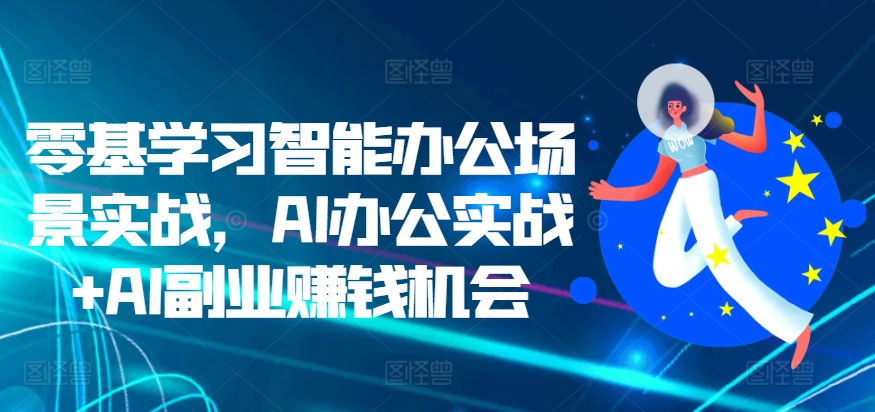 【8541期】零基学习智能办公场景实战，AI办公实战+AI副业赚钱机会